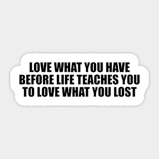 love what you have before life teaches you to love what you lost Sticker